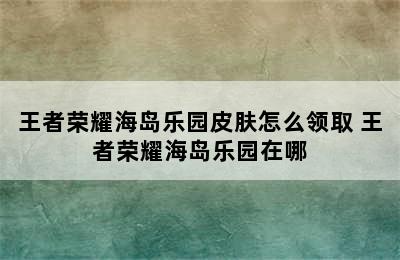 王者荣耀海岛乐园皮肤怎么领取 王者荣耀海岛乐园在哪